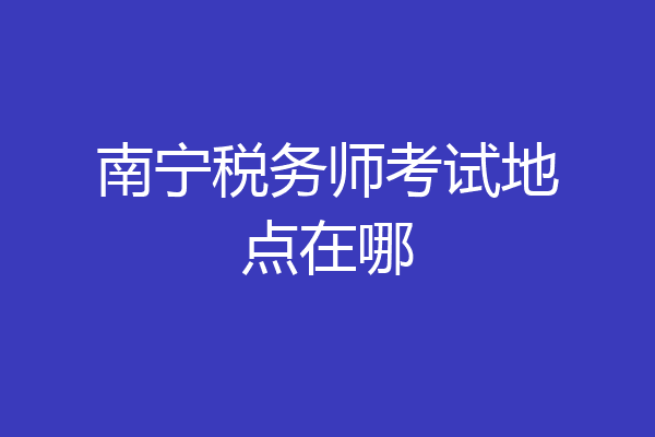 南宁税务师考试地点在哪