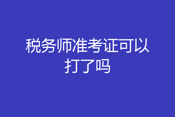 税务师准考证可以打了吗