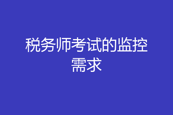 税务师考试的监控需求
