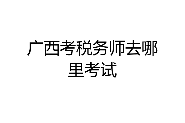 广西考税务师去哪里考试