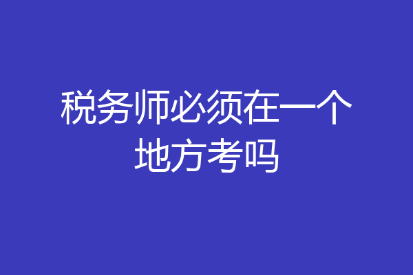 税务师必须在一个地方考吗
