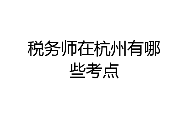 税务师在杭州有哪些考点