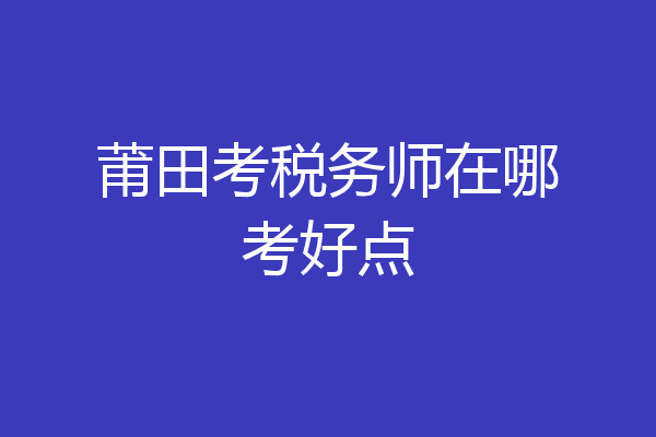 莆田考税务师在哪考好点