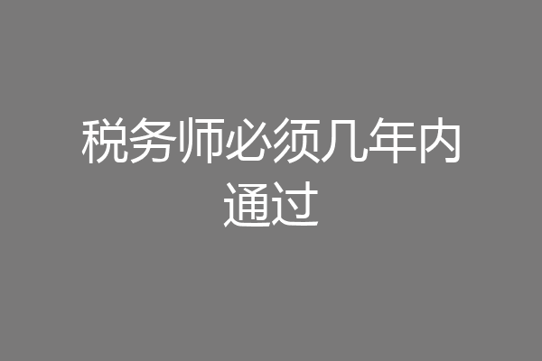 税务师必须几年内通过