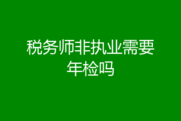 税务师非执业需要年检吗