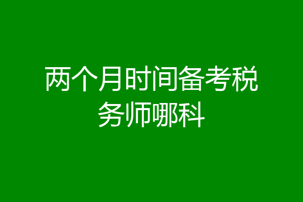 两个月时间备考税务师哪科