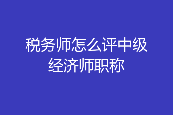 税务师怎么评中级经济师职称