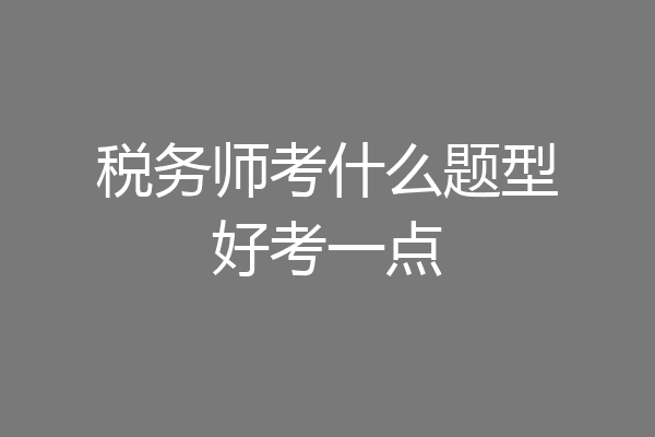 税务师考什么题型好考一点