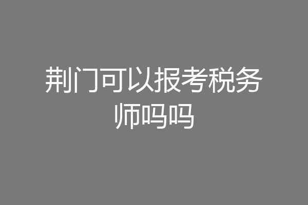 荆门可以报考税务师吗吗