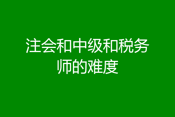 注会和中级和税务师的难度