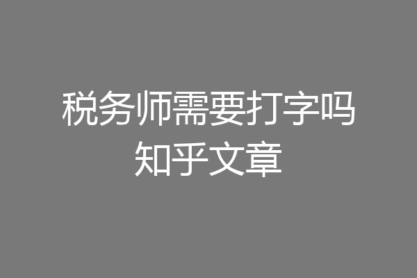 税务师需要打字吗知乎文章