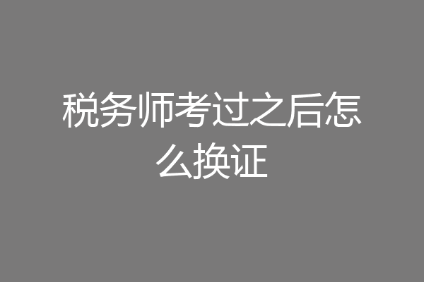 税务师考过之后怎么换证
