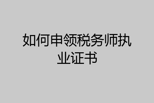 如何申领税务师执业证书