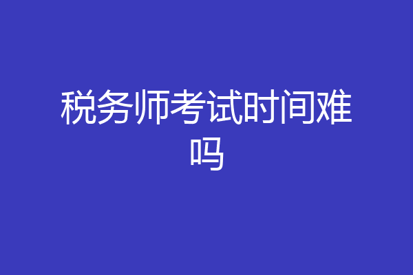 税务师考试时间难吗