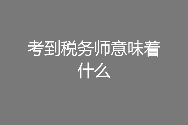 考到税务师意味着什么