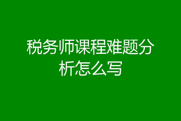 税务师课程难题分析怎么写