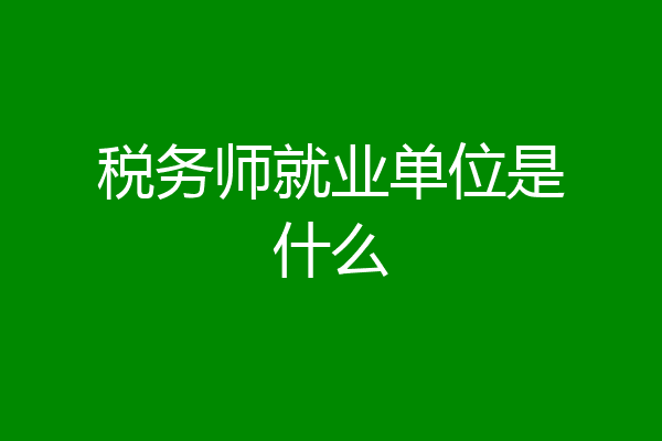 税务师就业单位是什么