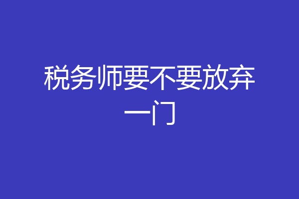 税务师要不要放弃一门