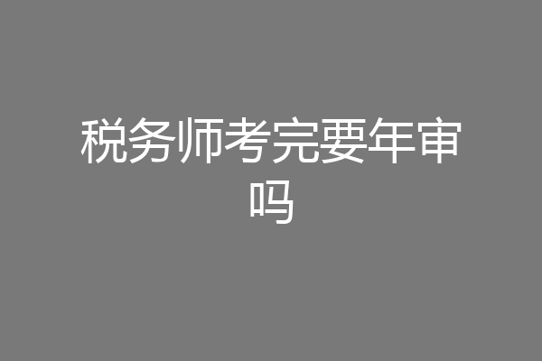 税务师考完要年审吗
