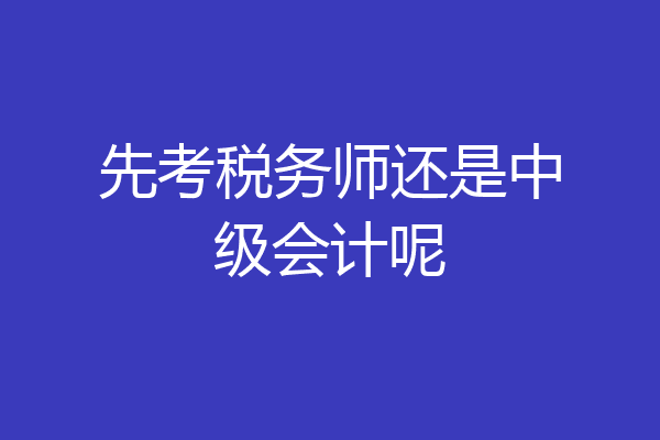 先考税务师还是中级会计呢