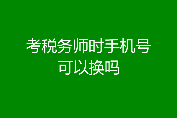 考税务师时手机号可以换吗