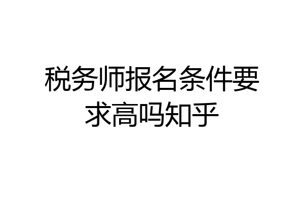 税务师报名条件要求高吗知乎