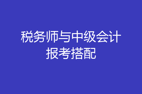 税务师与中级会计报考搭配