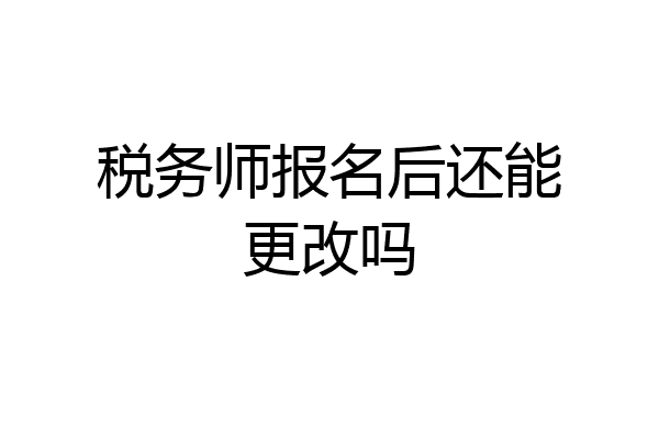 税务师报名后还能更改吗