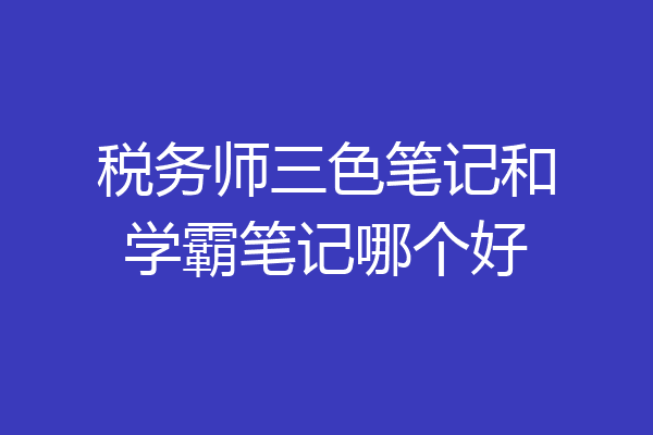 税务师三色笔记和学霸笔记哪个好