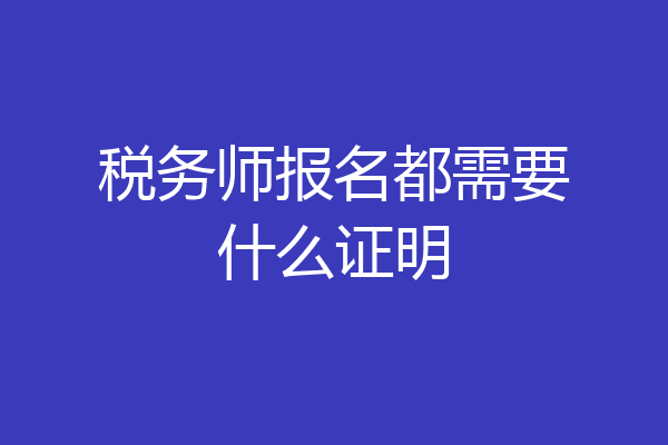 税务师报名都需要什么证明