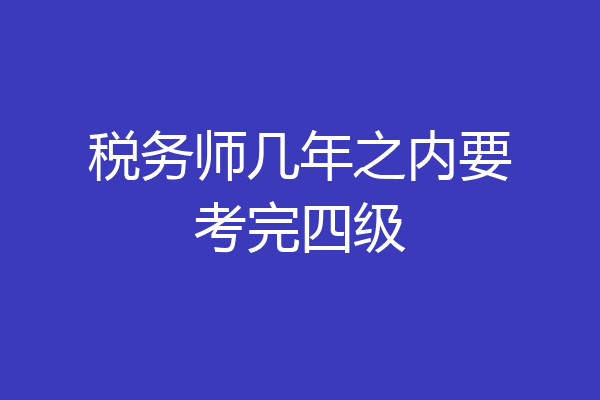 税务师几年之内要考完四级