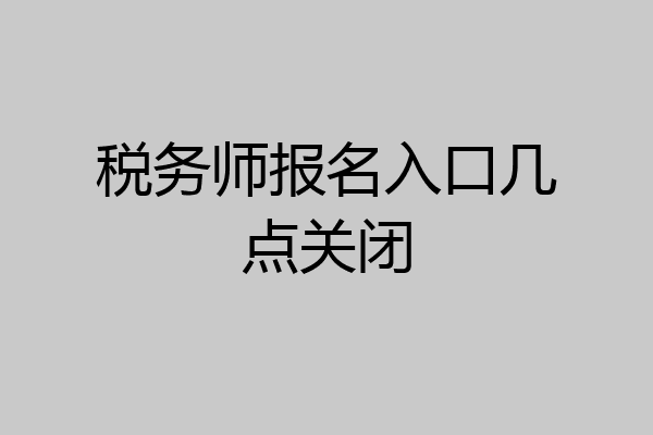 税务师报名入口几点关闭