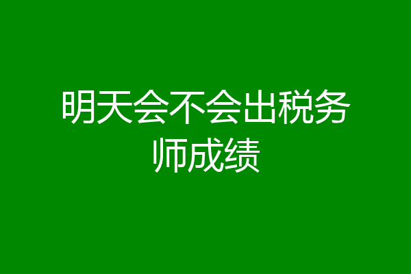 明天会不会出税务师成绩