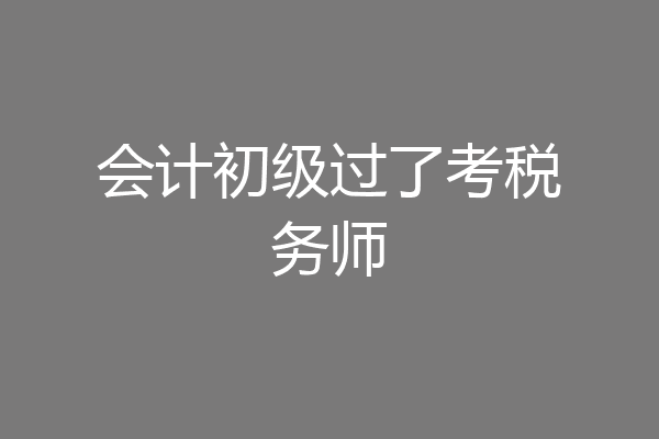 会计初级过了考税务师