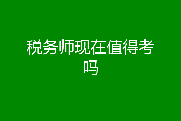 税务师现在值得考吗