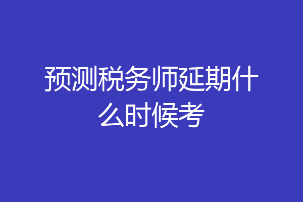 预测税务师延期什么时候考