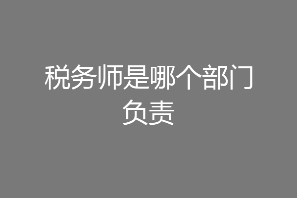 税务师是哪个部门负责