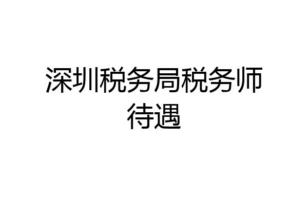 深圳税务局税务师待遇