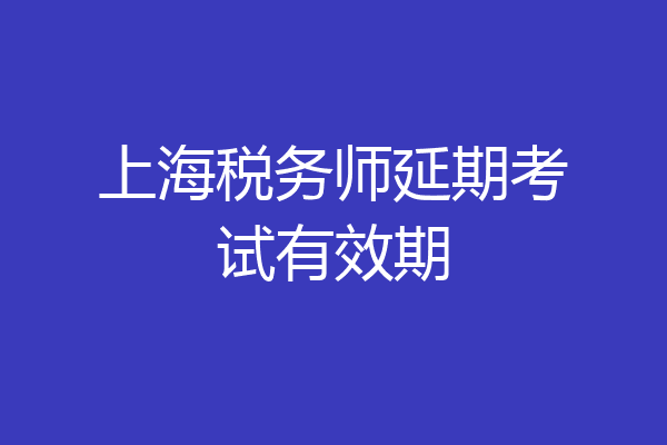 上海税务师延期考试有效期