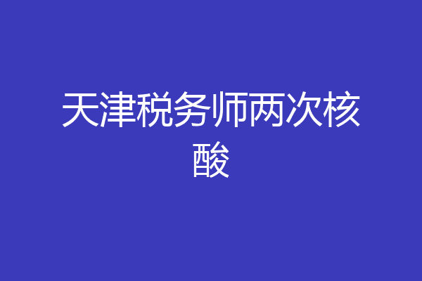 天津税务师两次核酸