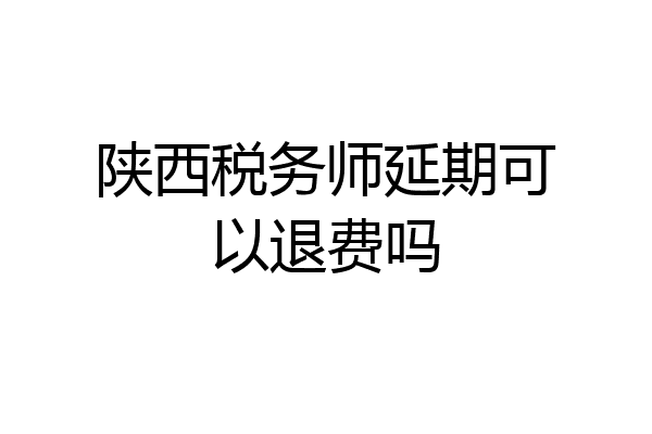 陕西税务师延期可以退费吗