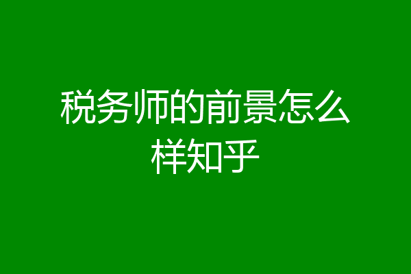 税务师的前景怎么样知乎