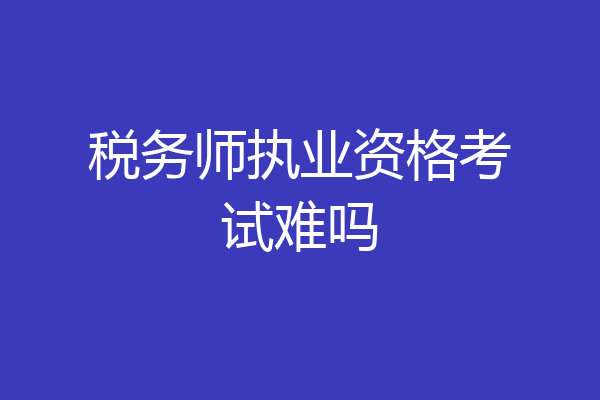 税务师执业资格考试难吗