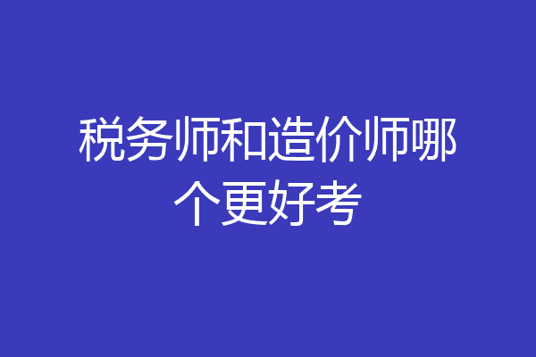 税务师和造价师哪个更好考