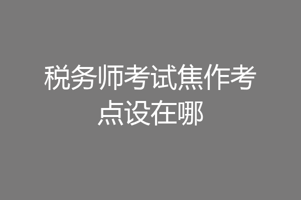 税务师考试焦作考点设在哪