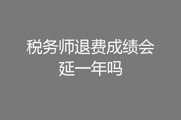 税务师退费成绩会延一年吗