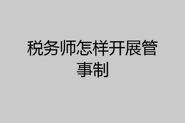税务师怎样开展管事制
