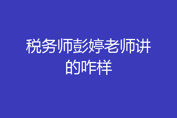 税务师彭婷老师讲的咋样