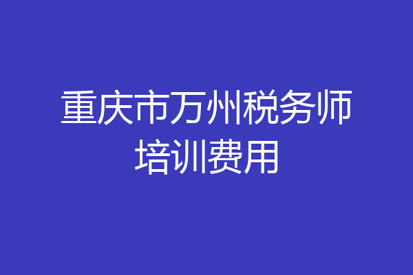 重庆市万州税务师培训费用