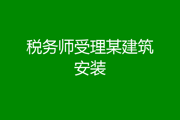 税务师受理某建筑安装